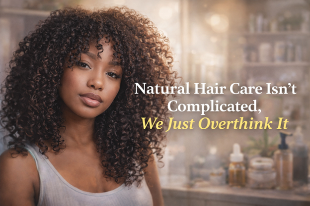 NATURAL HAIR CARE ISN’T COMPLICATED — WE JUST OVERTHINK IT
