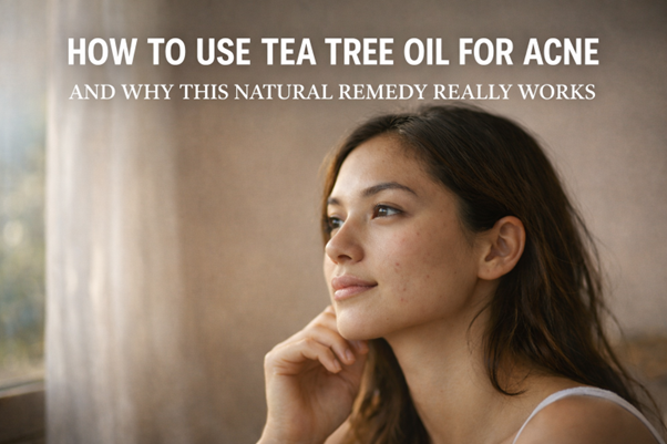 HOW TO USE TEA TREE OIL FOR ACNE AND WHY THIS NATURAL REMEDY REALLY WORKS